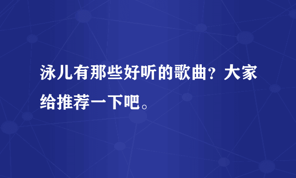 泳儿有那些好听的歌曲？大家给推荐一下吧。