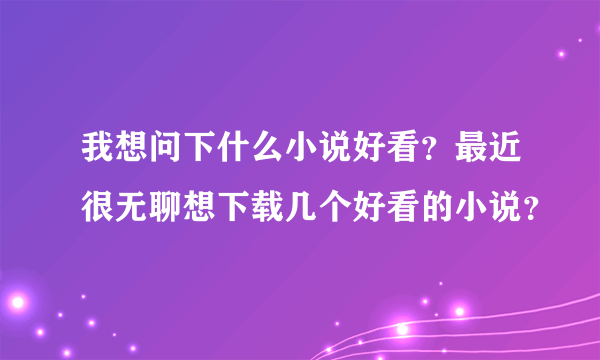 我想问下什么小说好看？最近很无聊想下载几个好看的小说？