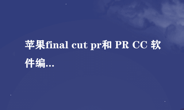 苹果final cut pr和 PR CC 软件编辑视频到底哪个好一些？