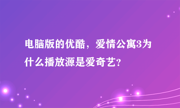 电脑版的优酷，爱情公寓3为什么播放源是爱奇艺？