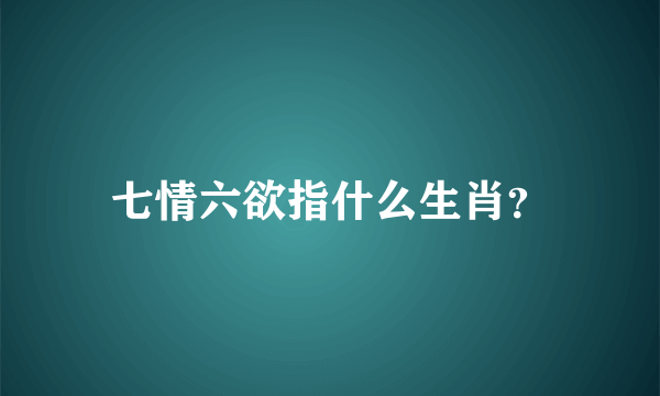 七情六欲指什么生肖？