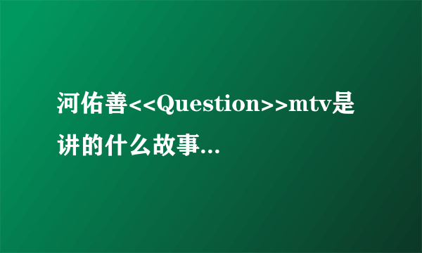 河佑善<<Question>>mtv是讲的什么故事,请知道的告诉我!