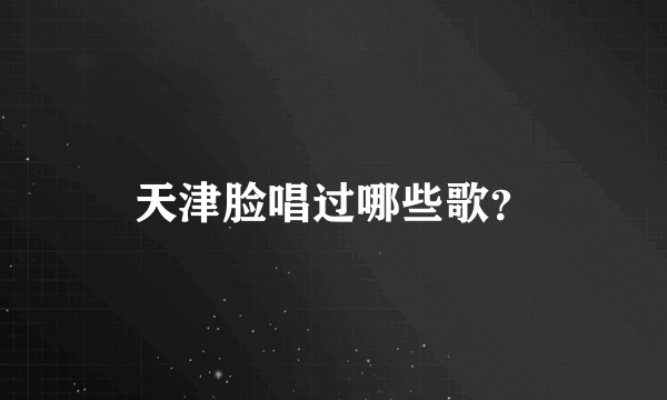 天津脸唱过哪些歌？