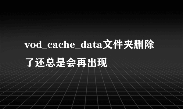 vod_cache_data文件夹删除了还总是会再出现