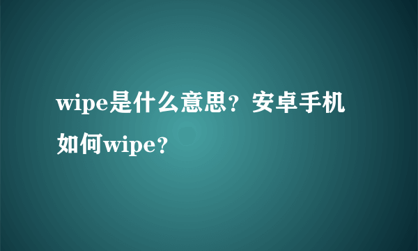 wipe是什么意思？安卓手机如何wipe？