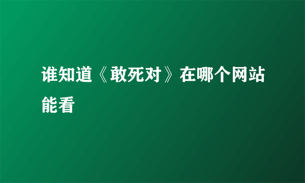 谁知道《敢死对》在哪个网站能看