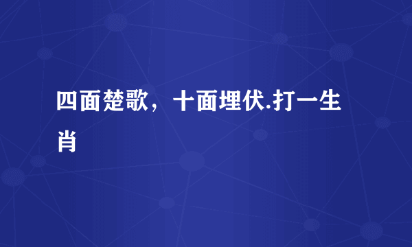 四面楚歌，十面埋伏.打一生肖