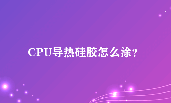 CPU导热硅胶怎么涂？