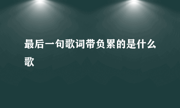 最后一句歌词带负累的是什么歌