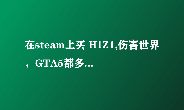 在steam上买 H1Z1,伤害世界，GTA5都多少钱，用什么支付