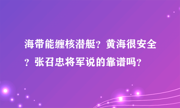 海带能缠核潜艇？黄海很安全？张召忠将军说的靠谱吗？