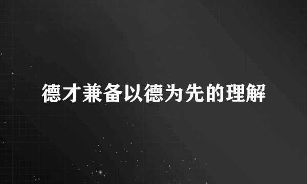 德才兼备以德为先的理解