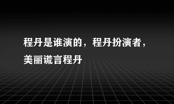 程丹是谁演的，程丹扮演者，美丽谎言程丹