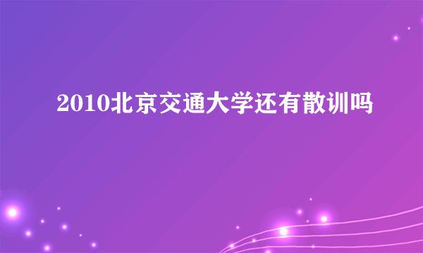 2010北京交通大学还有散训吗