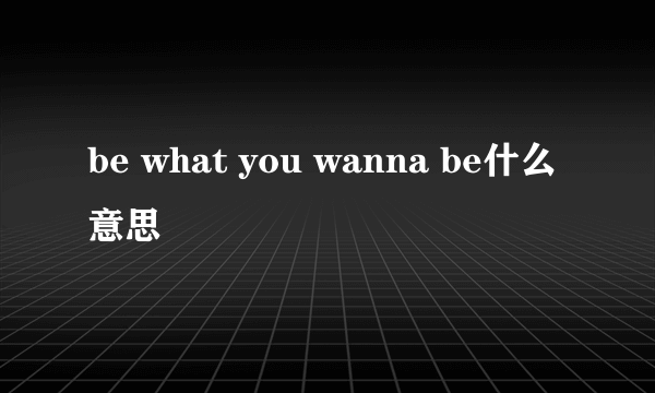 be what you wanna be什么意思