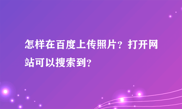 怎样在百度上传照片？打开网站可以搜索到？