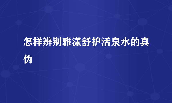 怎样辨别雅漾舒护活泉水的真伪