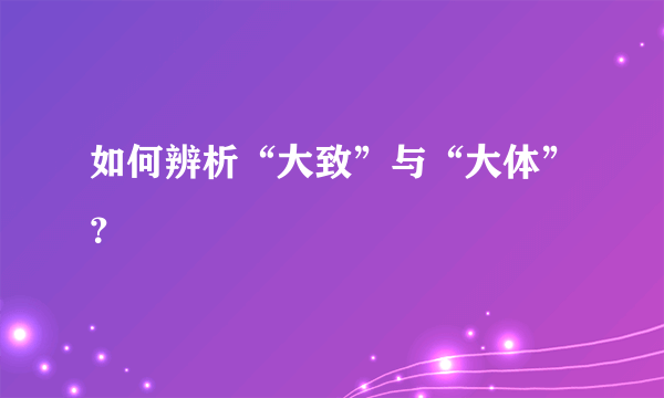 如何辨析“大致”与“大体”？