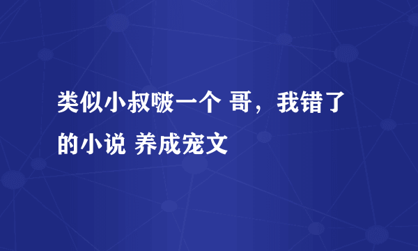 类似小叔啵一个 哥，我错了 的小说 养成宠文