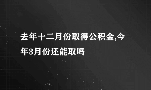 去年十二月份取得公积金,今年3月份还能取吗