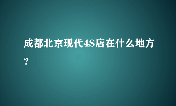 成都北京现代4S店在什么地方？