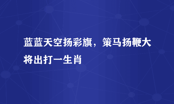 蓝蓝天空扬彩旗，策马扬鞭大将出打一生肖