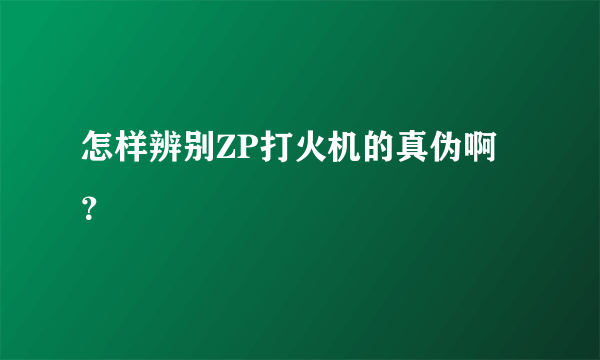 怎样辨别ZP打火机的真伪啊？