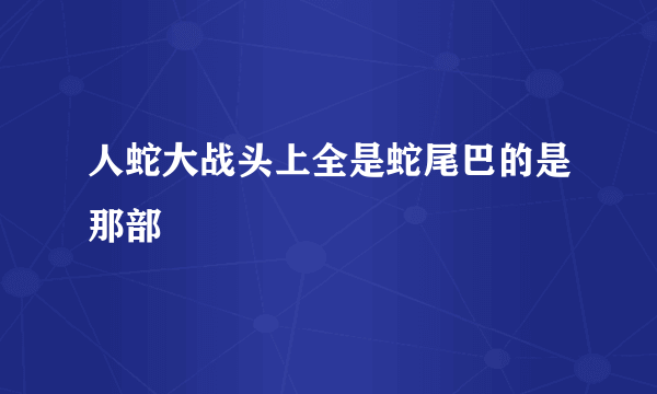 人蛇大战头上全是蛇尾巴的是那部