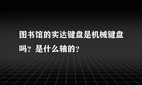 图书馆的实达键盘是机械键盘吗？是什么轴的？