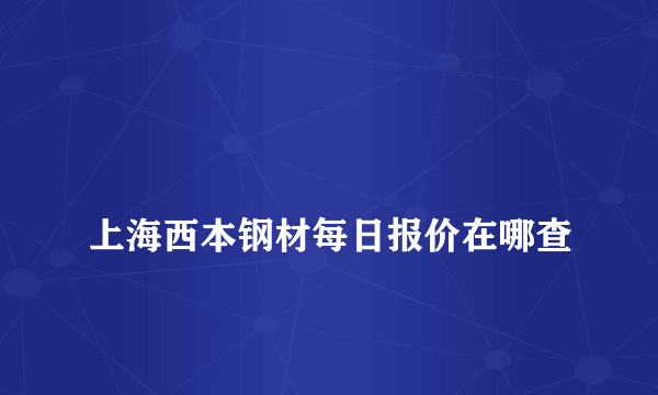 
上海西本钢材每日报价在哪查

