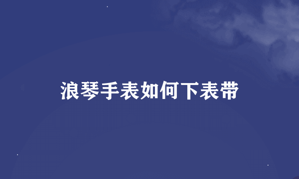 浪琴手表如何下表带