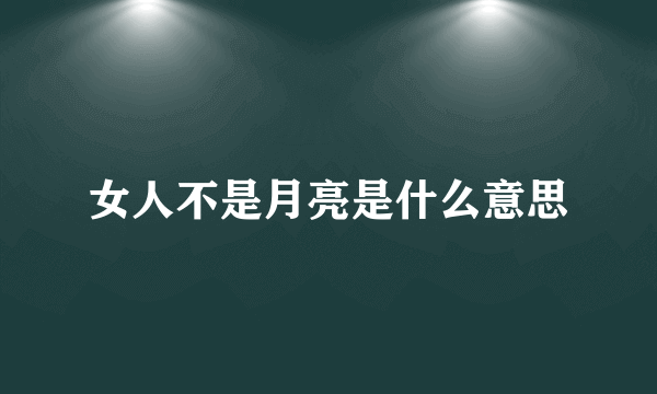 女人不是月亮是什么意思