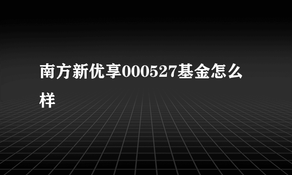 南方新优享000527基金怎么样