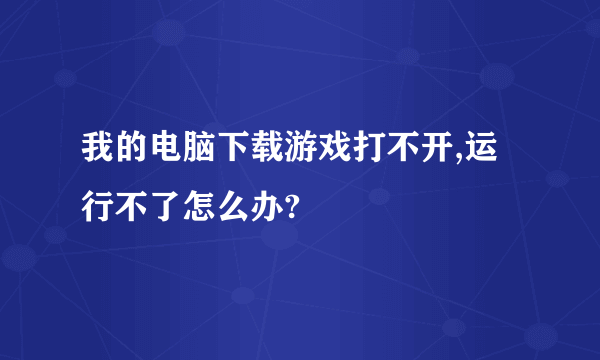 我的电脑下载游戏打不开,运行不了怎么办?