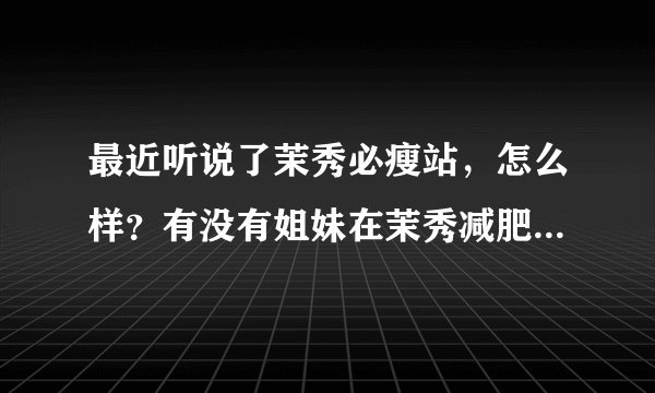 最近听说了茉秀必瘦站，怎么样？有没有姐妹在茉秀减肥成功过的说一下