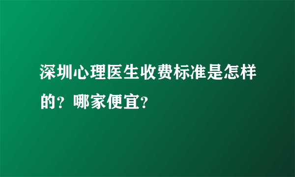 深圳心理医生收费标准是怎样的？哪家便宜？