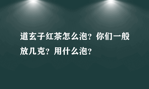 道玄子红茶怎么泡？你们一般放几克？用什么泡？