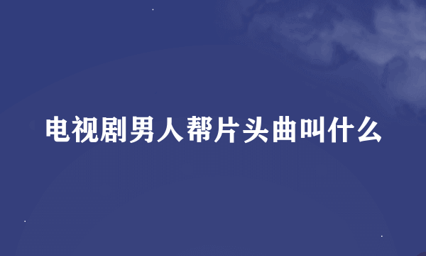 电视剧男人帮片头曲叫什么