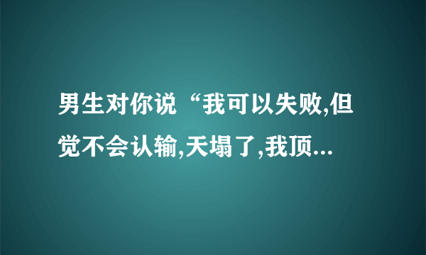 男生对你说“我可以失败,但觉不会认输,天塌了,我顶着”是什么意思？