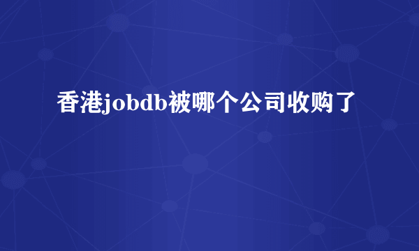 香港jobdb被哪个公司收购了