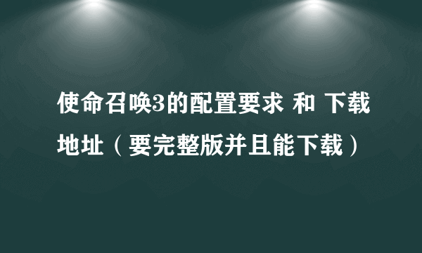 使命召唤3的配置要求 和 下载地址（要完整版并且能下载）