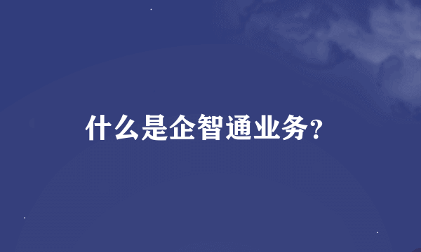 什么是企智通业务？