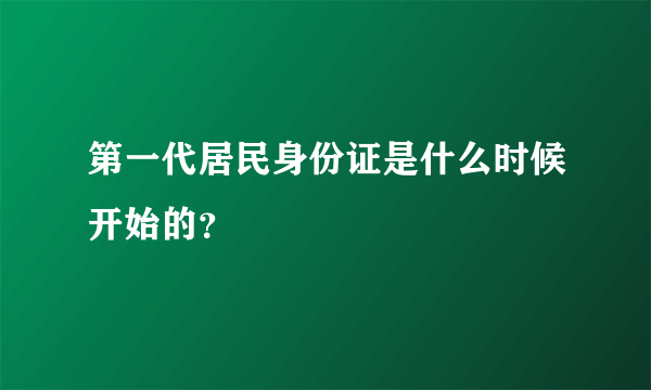 第一代居民身份证是什么时候开始的？