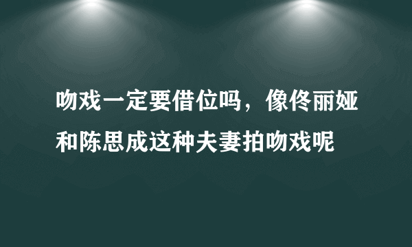 吻戏一定要借位吗，像佟丽娅和陈思成这种夫妻拍吻戏呢