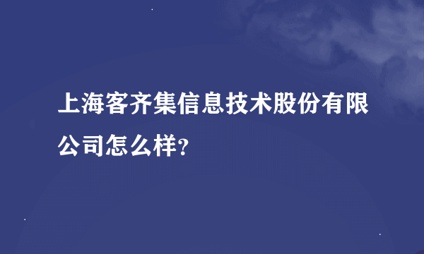 上海客齐集信息技术股份有限公司怎么样？