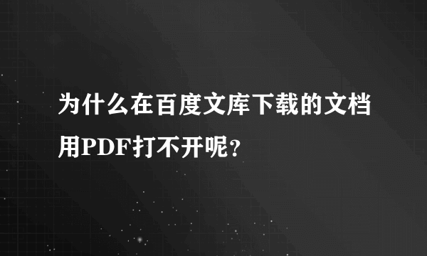 为什么在百度文库下载的文档用PDF打不开呢？