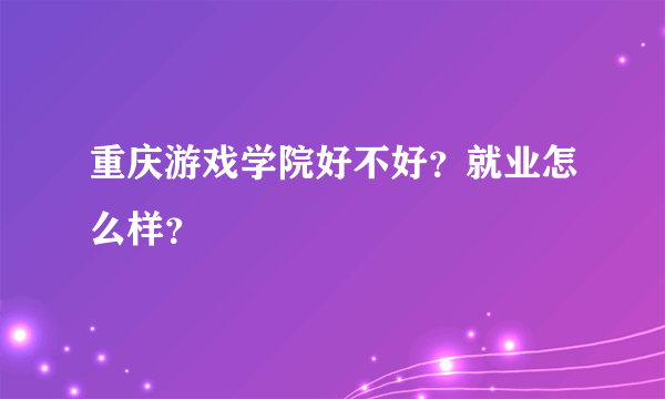 重庆游戏学院好不好？就业怎么样？