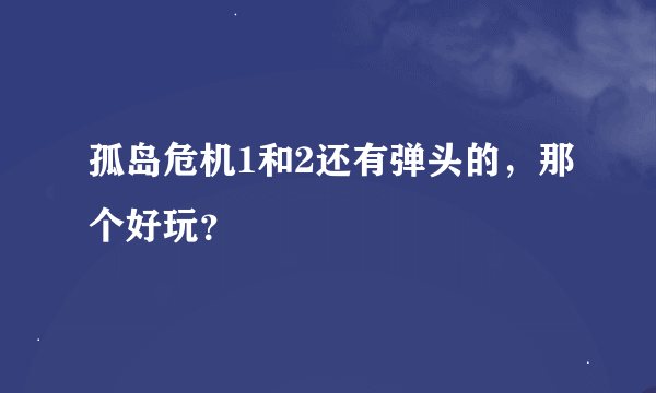 孤岛危机1和2还有弹头的，那个好玩？