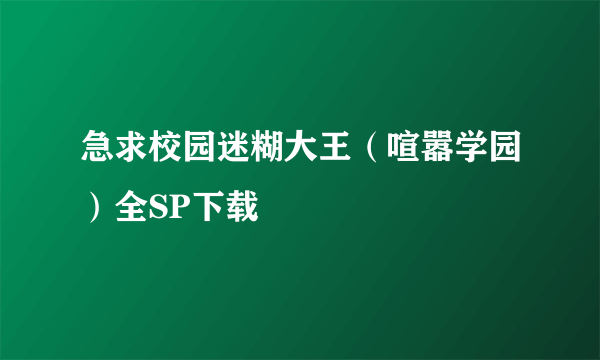 急求校园迷糊大王（喧嚣学园）全SP下载