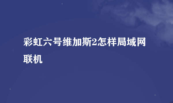 彩虹六号维加斯2怎样局域网联机